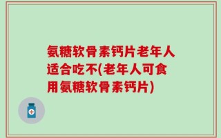 氨糖软骨素钙片老年人适合吃不(老年人可食用氨糖软骨素钙片)