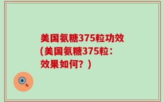 美国氨糖375粒功效(美国氨糖375粒：效果如何？)