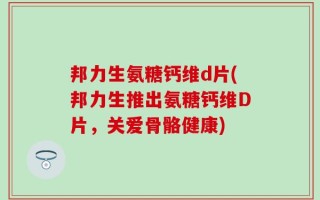 邦力生氨糖钙维d片(邦力生推出氨糖钙维D片，关爱骨骼健康)