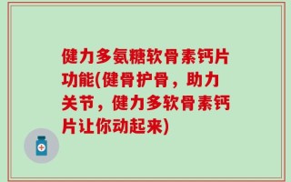 健力多氨糖软骨素钙片功能(健骨护骨，助力关节，健力多软骨素钙片让你动起来)
