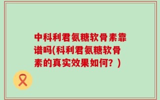 中科利君氨糖软骨素靠谱吗(科利君氨糖软骨素的真实效果如何？)
