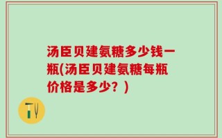 汤臣贝建氨糖多少钱一瓶(汤臣贝建氨糖每瓶价格是多少？)