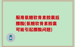 服用氨糖软骨素胶囊后腰酸(氨糖软骨素胶囊可能引起腰酸问题)