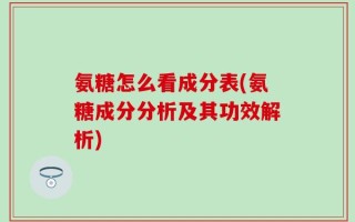 氨糖怎么看成分表(氨糖成分分析及其功效解析)