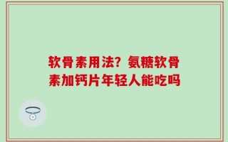 软骨素用法？氨糖软骨素加钙片年轻人能吃吗