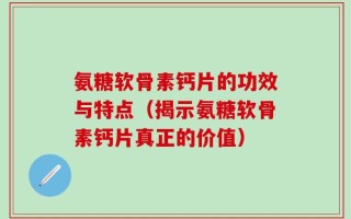 氨糖软骨素钙片的功效与特点（揭示氨糖软骨素钙片真正的价值）