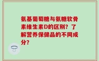 氨基葡萄糖与氨糖软骨素维生素D的区别？了解营养保健品的不同成分？