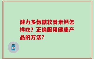 健力多氨糖软骨素钙怎样吃？正确服用健康产品的方法？