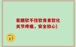 氨糖软不住软骨素软化关节疼痛，安全放心)
