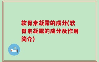 软骨素凝露的成分(软骨素凝露的成分及作用简介)