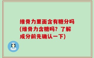 维骨力里面含有糖分吗(维骨力含糖吗？了解成分前先确认一下)