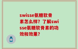 swisse氨糖软骨素怎么样？了解swisse氨糖软骨素的功效和效果？