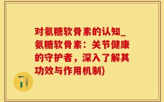 对氨糖软骨素的认知_氨糖软骨素：关节健康的守护者，深入了解其功效与作用机制)