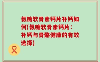 氨糖软骨素钙片补钙如何(氨糖软骨素钙片：补钙与骨骼健康的有效选择)