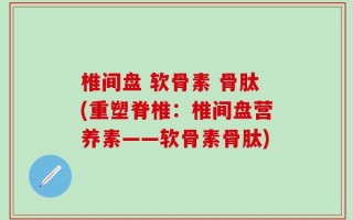 椎间盘 软骨素 骨肽(重塑脊椎：椎间盘营养素——软骨素骨肽)