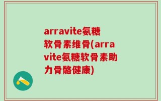 arravite氨糖软骨素维骨(arravite氨糖软骨素助力骨骼健康)