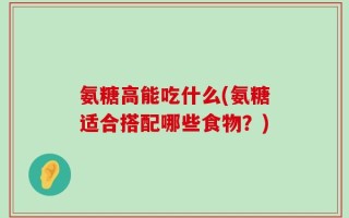 氨糖高能吃什么(氨糖适合搭配哪些食物？)