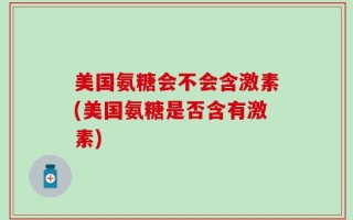 美国氨糖会不会含激素(美国氨糖是否含有激素)