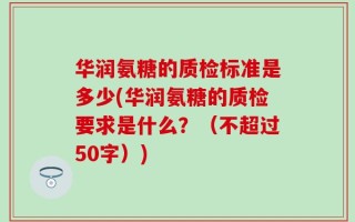 华润氨糖的质检标准是多少(华润氨糖的质检要求是什么？（不超过50字）)