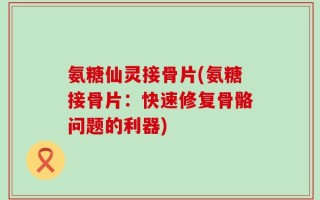 氨糖仙灵接骨片(氨糖接骨片：快速修复骨骼问题的利器)