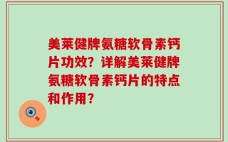 美莱健牌氨糖软骨素钙片功效？详解美莱健牌氨糖软骨素钙片的特点和作用？