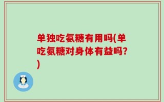 单独吃氨糖有用吗(单吃氨糖对身体有益吗？)