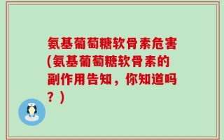 氨基葡萄糖软骨素危害(氨基葡萄糖软骨素的副作用告知，你知道吗？)