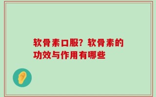 软骨素口服？软骨素的功效与作用有哪些