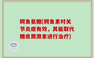 鳄鱼氨糖(鳄鱼素对关节炎症有效，其能取代糖皮质激素进行治疗)