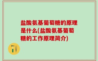 盐酸氨基葡萄糖的原理是什么(盐酸氨基葡萄糖的工作原理简介)