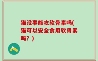 猫没事能吃软骨素吗(猫可以安全食用软骨素吗？)