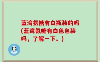 蓝湾氨糖有白瓶装的吗(蓝湾氨糖有白色包装吗，了解一下。)