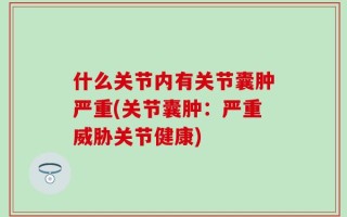 什么关节内有关节囊肿严重(关节囊肿：严重威胁关节健康)