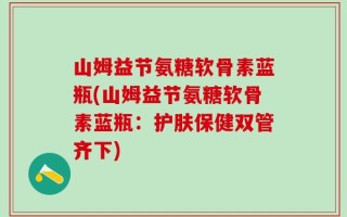 山姆益节氨糖软骨素蓝瓶(山姆益节氨糖软骨素蓝瓶：护肤保健双管齐下)