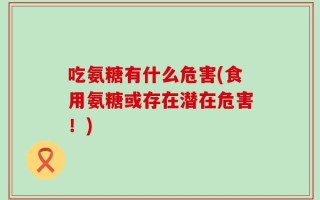 吃氨糖有什么危害(食用氨糖或存在潜在危害！)