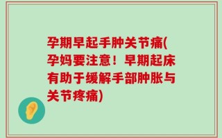 孕期早起手肿关节痛(孕妈要注意！早期起床有助于缓解手部肿胀与关节疼痛)
