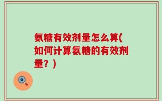 氨糖有效剂量怎么算(如何计算氨糖的有效剂量？)