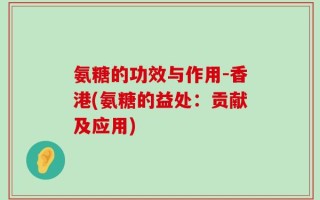 氨糖的功效与作用-香港(氨糖的益处：贡献及应用)