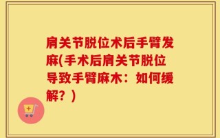 肩关节脱位术后手臂发麻(手术后肩关节脱位导致手臂麻木：如何缓解？)