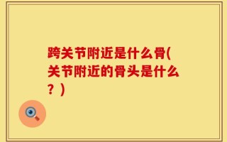 跨关节附近是什么骨(关节附近的骨头是什么？)