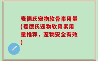 麦德氏宠物软骨素用量(麦德氏宠物软骨素用量推荐，宠物安全有效)
