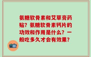 氨糖软骨素和艾草膏药贴？氨糖软骨素钙片的功效和作用是什么？一般吃多久才会有效果？