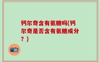 钙尔奇含有氨糖吗(钙尔奇是否含有氨糖成分？)