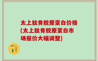 太上肽骨胶原蛋白价格(太上肽骨胶原蛋白市场报价大幅调整)