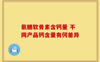 氨糖软骨素含钙量 不同产品钙含量有何差异
