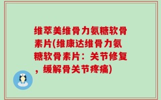 维萃美维骨力氨糖软骨素片(维康达维骨力氨糖软骨素片：关节修复，缓解骨关节疼痛)