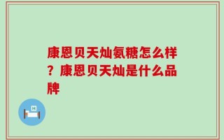 康恩贝天灿氨糖怎么样？康恩贝天灿是什么品牌