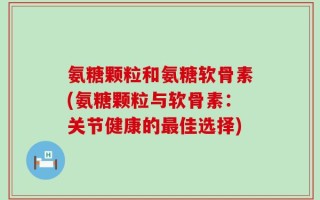 氨糖颗粒和氨糖软骨素(氨糖颗粒与软骨素：关节健康的最佳选择)