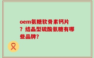 oem氨糖软骨素钙片？结晶型硫酸氨糖有哪些品牌？