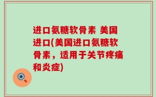 进口氨糖软骨素 美国进口(美国进口氨糖软骨素，适用于关节疼痛和炎症)